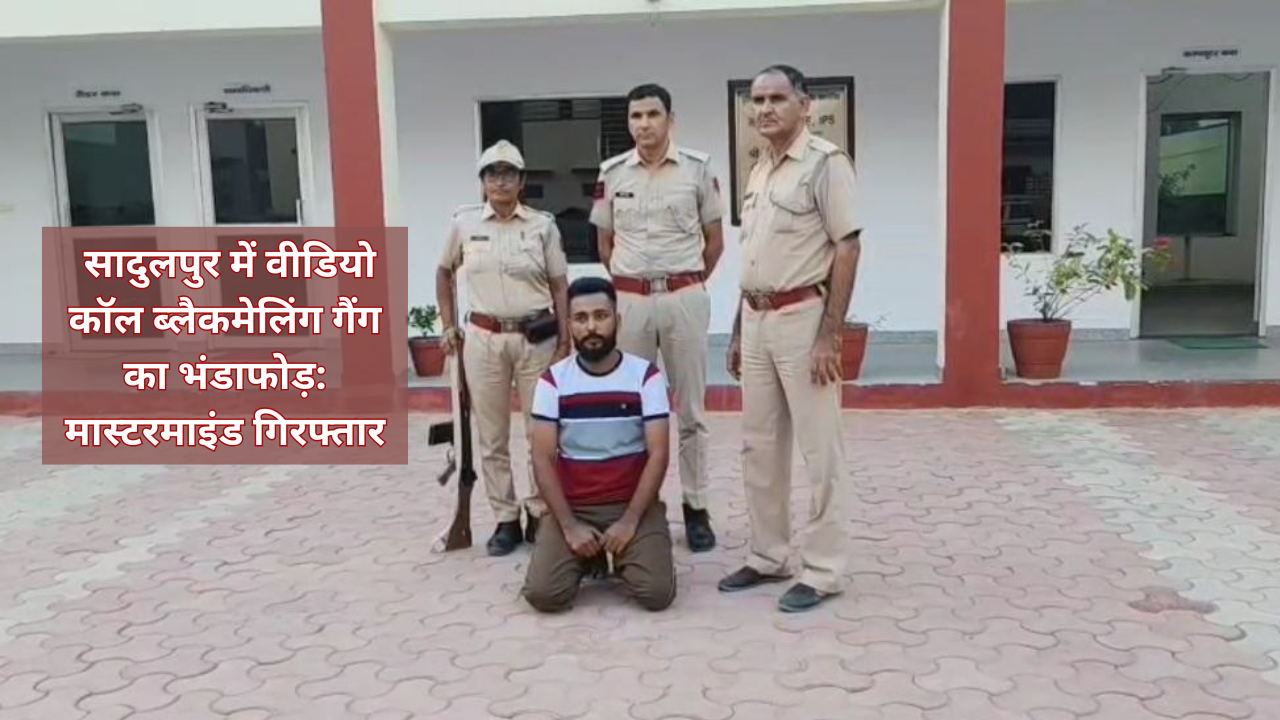 सादुलपुर में वीडियो कॉल ब्लैकमेलिंग गैंग का भंडाफोड़: मास्टरमाइंड गिरफ्तार